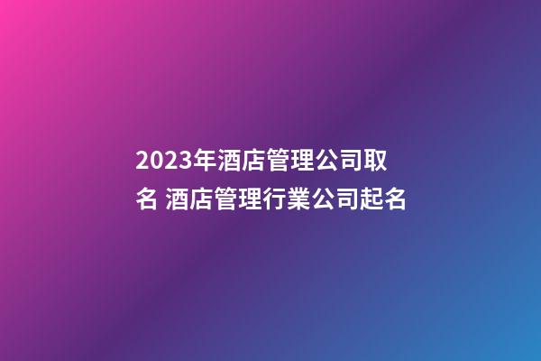 2023年酒店管理公司取名 酒店管理行業公司起名-第1張-公司起名-玄機派
